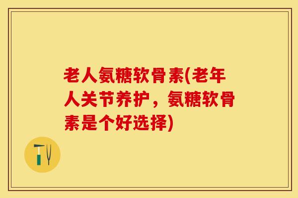 老人氨糖软骨素(老年人关节养护,氨糖软骨素是个好选择)-第1张图片-氨糖科普网 老人氨糖软骨素(老年人关节养护,氨糖软骨素是个好选择)-第1张图片-氨糖科普网