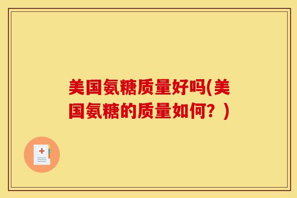 美国氨糖质量好吗(美国氨糖的质量如何?)-第1张图片-氨糖科普网 美国氨糖质量好吗(美国氨糖的质量如何?)-第1张图片-氨糖科普网