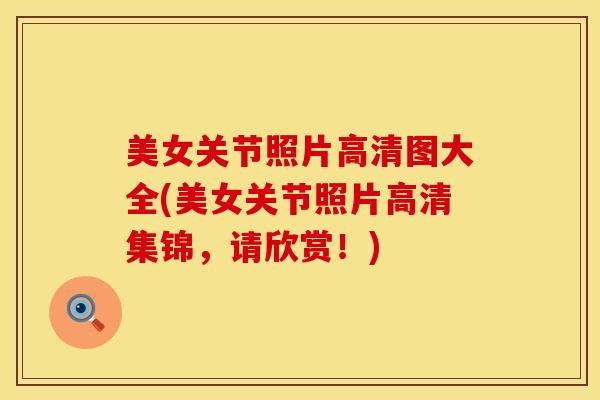 美女关节照片高清图大全(美女关节照片高清集锦,请欣赏!)-第1张图片-氨糖科普网 美女关节照片高清图大全(美女关节照片高清集锦,请欣赏!)-第1张图片-氨糖科普网