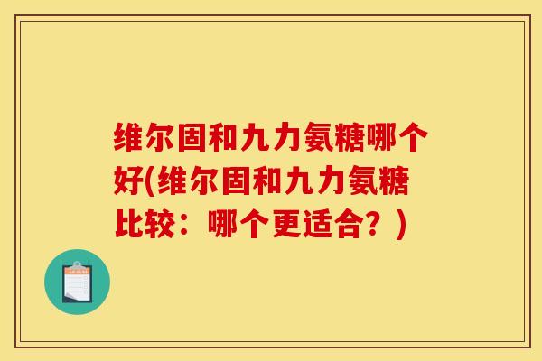 维尔固和九力氨糖哪个好(维尔固和九力氨糖比较:哪个更适合?)-第1张图片-氨糖科普网 维尔固和九力氨糖哪个好(维尔固和九力氨糖比较:哪个更适合?)-第1张图片-氨糖科普网