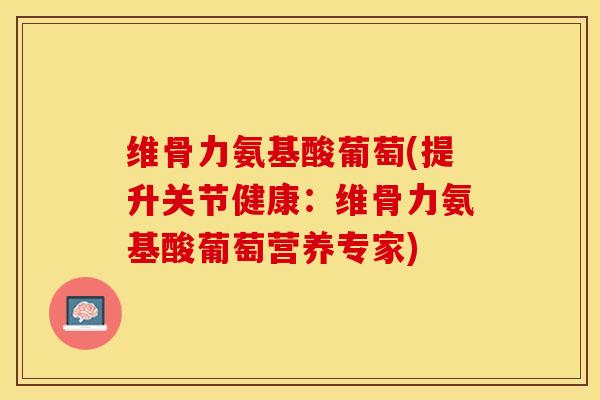 维骨力氨基酸葡萄(提升关节健康:维骨力氨基酸葡萄营养专家)-第1张图片-氨糖科普网 维骨力氨基酸葡萄(提升关节健康:维骨力氨基酸葡萄营养专家)-第1张图片-氨糖科普网