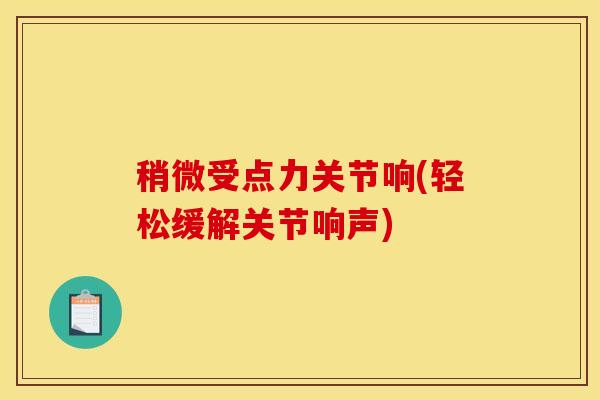 稍微受点力关节响(轻松缓解关节响声)-第1张图片-氨糖科普网