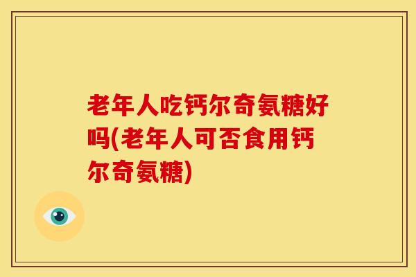老年人吃钙尔奇氨糖好吗(老年人可否食用钙尔奇氨糖)-第1张图片-氨糖科普网 老年人吃钙尔奇氨糖好吗(老年人可否食用钙尔奇氨糖)-第1张图片-氨糖科普网