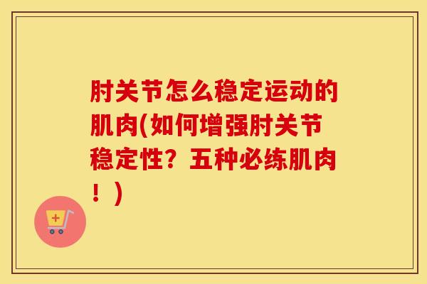 肘关节怎么稳定运动的肌肉(如何增强肘关节稳定性?五种必练肌肉!)-第1张图片-氨糖科普网 肘关节怎么稳定运动的肌肉(如何增强肘关节稳定性?五种必练肌肉!)-第1张图片-氨糖科普网