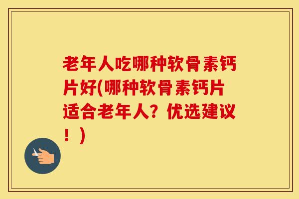 老年人吃哪种软骨素钙片好(哪种软骨素钙片适合老年人?优选建议!)-第1张图片-氨糖科普网 老年人吃哪种软骨素钙片好(哪种软骨素钙片适合老年人?优选建议!)-第1张图片-氨糖科普网