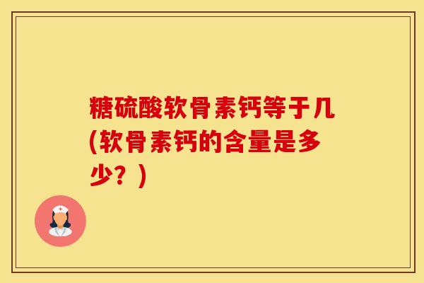 糖硫酸软骨素钙等于几(软骨素钙的含量是多少？)-第1张图片-氨糖科普网