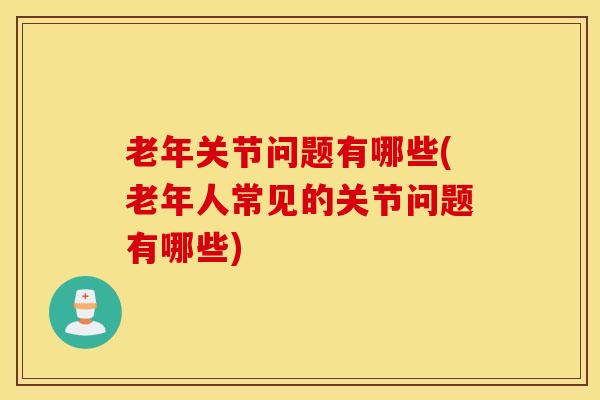 老年关节问题有哪些(老年人常见的关节问题有哪些)-第1张图片-氨糖科普网 老年关节问题有哪些(老年人常见的关节问题有哪些)-第1张图片-氨糖科普网