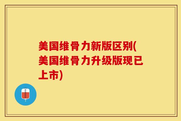 美国维骨力新版区别(美国维骨力升级版现已上市)-第1张图片-氨糖科普网 美国维骨力新版区别(美国维骨力升级版现已上市)-第1张图片-氨糖科普网