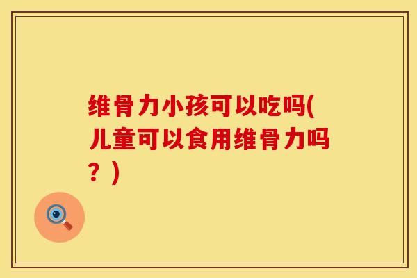 维骨力小孩可以吃吗(儿童可以食用维骨力吗？)-第1张图片-氨糖科普网
