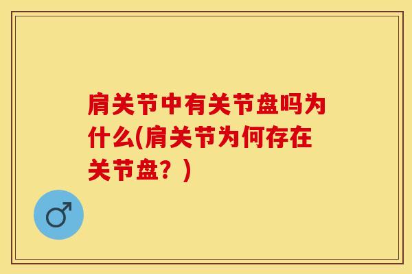 肩关节中有关节盘吗为什么(肩关节为何存在关节盘？)-第1张图片-氨糖科普网