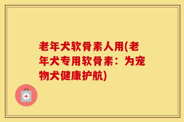 老年犬软骨素人用(老年犬专用软骨素：为宠物犬健康护航)-第1张图片-氨糖科普网