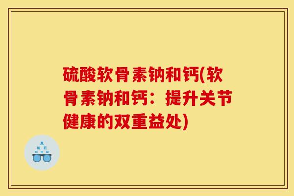 硫酸软骨素钠和钙(软骨素钠和钙:提升关节健康的双重益处)-第1张图片-氨糖科普网 硫酸软骨素钠和钙(软骨素钠和钙:提升关节健康的双重益处)-第1张图片-氨糖科普网