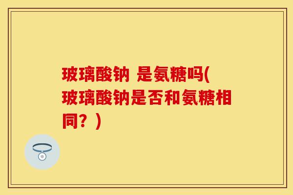 玻璃酸钠 是氨糖吗(玻璃酸钠是否和氨糖相同？)-第1张图片-氨糖科普网