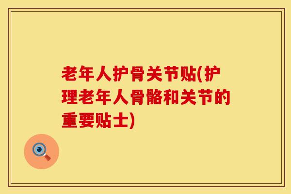老年人护骨关节贴(护理老年人骨骼和关节的重要贴士)-第1张图片-氨糖科普网 老年人护骨关节贴(护理老年人骨骼和关节的重要贴士)-第1张图片-氨糖科普网