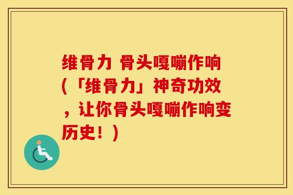 维骨力 骨头嘎嘣作响(「维骨力」神奇功效,让你骨头嘎嘣作响变历史!)-第1张图片-氨糖科普网 维骨力 骨头嘎嘣作响(「维骨力」神奇功效,让你骨头嘎嘣作响变历史!)-第1张图片-氨糖科普网