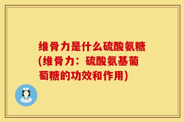 维骨力是什么硫酸氨糖(维骨力：硫酸氨基葡萄糖的功效和作用)-第1张图片-氨糖科普网