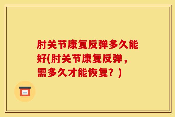肘关节康复反弹多久能好(肘关节康复反弹，需多久才能恢复？)-第1张图片-氨糖科普网