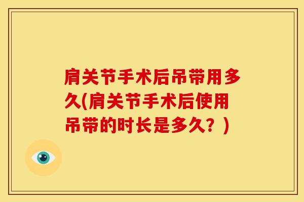 肩关节手术后吊带用多久(肩关节手术后使用吊带的时长是多久?)-第1张图片-氨糖科普网 肩关节手术后吊带用多久(肩关节手术后使用吊带的时长是多久?)-第1张图片-氨糖科普网