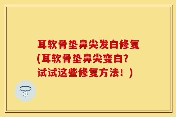 耳软骨垫鼻尖发白修复(耳软骨垫鼻尖变白?试试这些修复方法!)-第1张图片-氨糖科普网 耳软骨垫鼻尖发白修复(耳软骨垫鼻尖变白?试试这些修复方法!)-第1张图片-氨糖科普网