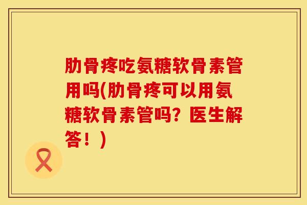 肋骨疼吃氨糖软骨素管用吗(肋骨疼可以用氨糖软骨素管吗?医生解答!)-第1张图片-氨糖科普网 肋骨疼吃氨糖软骨素管用吗(肋骨疼可以用氨糖软骨素管吗?医生解答!)-第1张图片-氨糖科普网