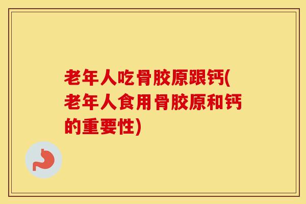 老年人吃骨胶原跟钙(老年人食用骨胶原和钙的重要性)-第1张图片-氨糖科普网 老年人吃骨胶原跟钙(老年人食用骨胶原和钙的重要性)-第1张图片-氨糖科普网