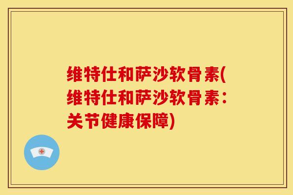 维特仕和萨沙软骨素(维特仕和萨沙软骨素:关节健康保障)-第1张图片-氨糖科普网 维特仕和萨沙软骨素(维特仕和萨沙软骨素:关节健康保障)-第1张图片-氨糖科普网