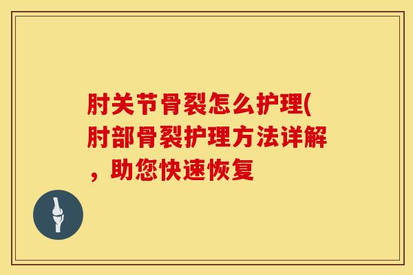 肘关节骨裂怎么护理(肘部骨裂护理方法详解,助您快速恢复-第1张图片-氨糖科普网 肘关节骨裂怎么护理(肘部骨裂护理方法详解,助您快速恢复-第1张图片-氨糖科普网