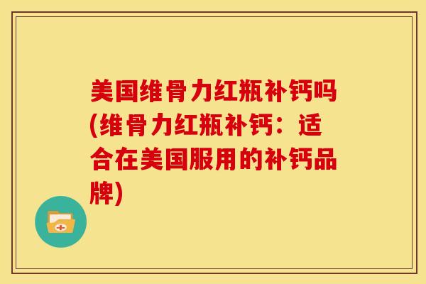 美国维骨力红瓶补钙吗(维骨力红瓶补钙:适合在美国服用的补钙品牌)-第1张图片-氨糖科普网 美国维骨力红瓶补钙吗(维骨力红瓶补钙:适合在美国服用的补钙品牌)-第1张图片-氨糖科普网