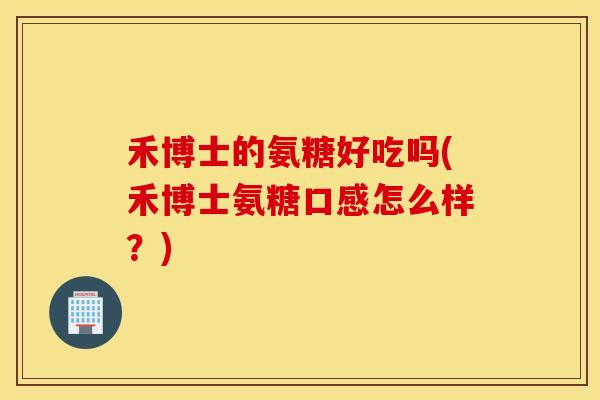 禾博士的氨糖好吃吗(禾博士氨糖口感怎么样?)-第1张图片-氨糖科普网 禾博士的氨糖好吃吗(禾博士氨糖口感怎么样?)-第1张图片-氨糖科普网
