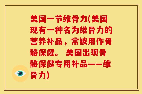 美国一节维骨力(美国现有一种名为维骨力的营养补品,常被用作骨骼保健。 美国出现骨骼保健专用补品——维骨力)-第1张图片-氨糖科普网 美国一节维骨力(美国现有一种名为维骨力的营养补品,常被用作骨骼保健。 美国出现骨骼保健专用补品——维骨力)-第1张图片-氨糖科普网