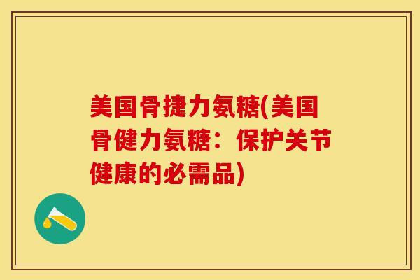 美国骨捷力氨糖(美国骨健力氨糖：保护关节健康的必需品)-第1张图片-氨糖科普网