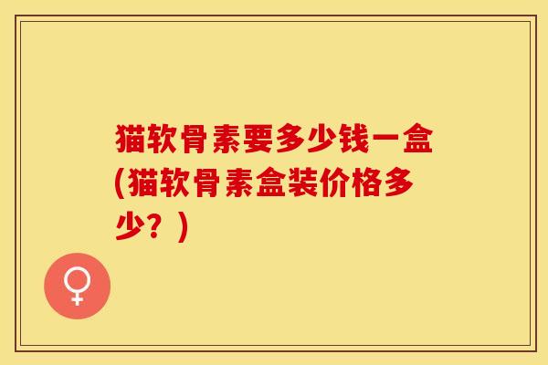 猫软骨素要多少钱一盒(猫软骨素盒装价格多少？)-第1张图片-氨糖科普网