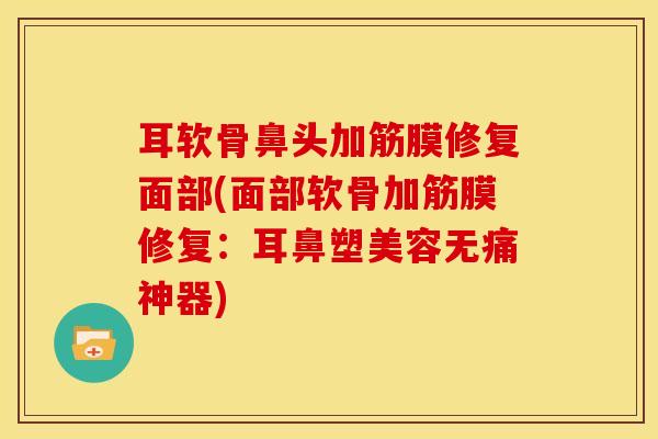 耳软骨鼻头加筋膜修复面部(面部软骨加筋膜修复:耳鼻塑美容无痛神器)-第1张图片-氨糖科普网 耳软骨鼻头加筋膜修复面部(面部软骨加筋膜修复:耳鼻塑美容无痛神器)-第1张图片-氨糖科普网