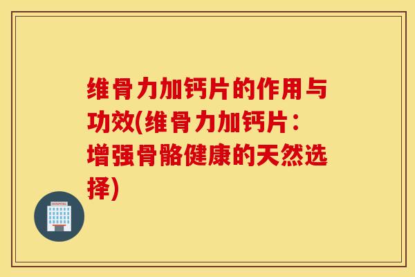 维骨力加钙片的作用与功效(维骨力加钙片:增强骨骼健康的天然选择)-第1张图片-氨糖科普网 维骨力加钙片的作用与功效(维骨力加钙片:增强骨骼健康的天然选择)-第1张图片-氨糖科普网