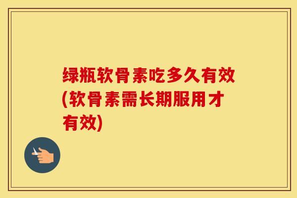 绿瓶软骨素吃多久有效(软骨素需长期服用才有效)-第1张图片-氨糖科普网