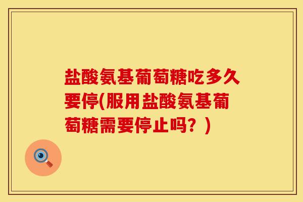 盐酸氨基葡萄糖吃多久要停(服用盐酸氨基葡萄糖需要停止吗？)-第1张图片-氨糖科普网