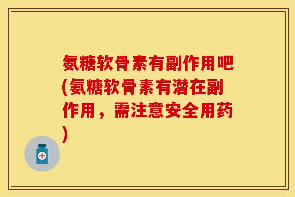 氨糖软骨素有副作用吧(氨糖软骨素有潜在副作用,需注意安全用药)-第1张图片-氨糖科普网 氨糖软骨素有副作用吧(氨糖软骨素有潜在副作用,需注意安全用药)-第1张图片-氨糖科普网