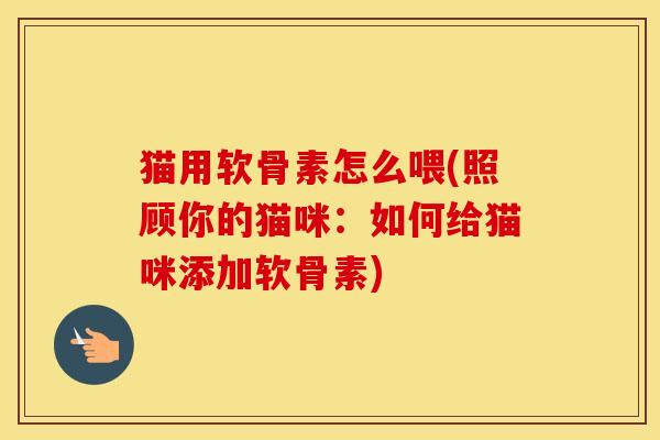 猫用软骨素怎么喂(照顾你的猫咪:如何给猫咪添加软骨素)-第1张图片-氨糖科普网 猫用软骨素怎么喂(照顾你的猫咪:如何给猫咪添加软骨素)-第1张图片-氨糖科普网