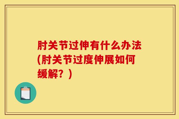 肘关节过伸有什么办法(肘关节过度伸展如何缓解？)-第1张图片-氨糖科普网