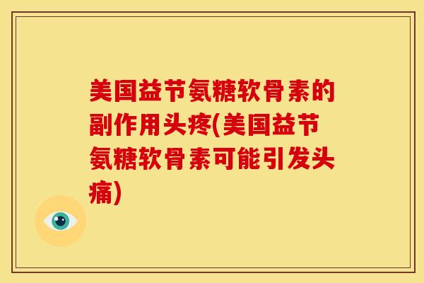 美国益节氨糖软骨素的副作用头疼(美国益节氨糖软骨素可能引发头痛)-第1张图片-氨糖科普网