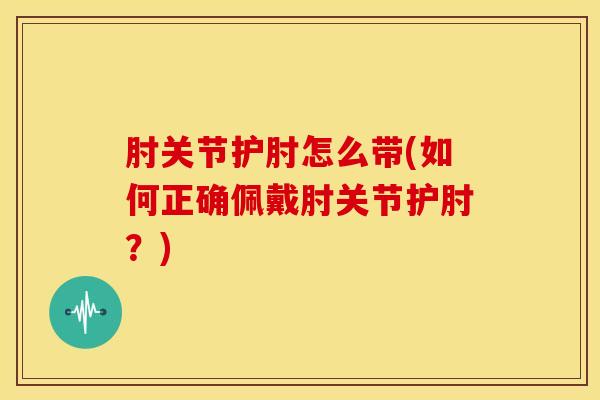 肘关节护肘怎么带(如何正确佩戴肘关节护肘?)-第1张图片-氨糖科普网 肘关节护肘怎么带(如何正确佩戴肘关节护肘?)-第1张图片-氨糖科普网