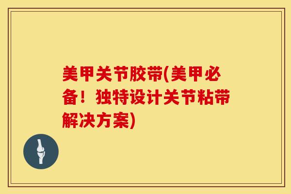 美甲关节胶带(美甲必备!独特设计关节粘带解决方案)-第1张图片-氨糖科普网 美甲关节胶带(美甲必备!独特设计关节粘带解决方案)-第1张图片-氨糖科普网