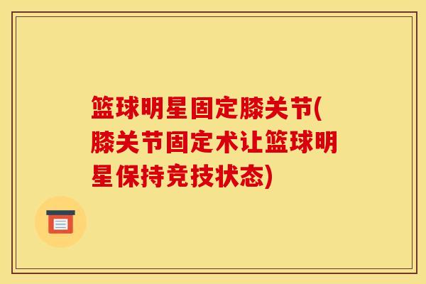 篮球明星固定膝关节(膝关节固定术让篮球明星保持竞技状态)-第1张图片-氨糖科普网