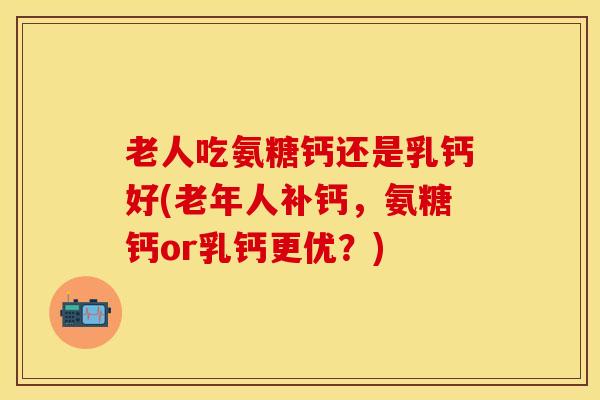 老人吃氨糖钙还是乳钙好(老年人补钙,氨糖钙or乳钙更优?)-第1张图片-氨糖科普网 老人吃氨糖钙还是乳钙好(老年人补钙,氨糖钙or乳钙更优?)-第1张图片-氨糖科普网
