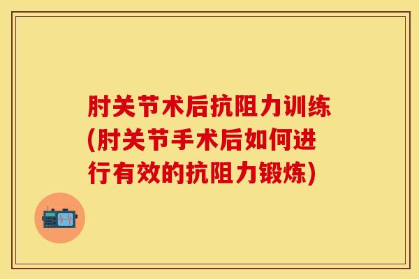 肘关节术后抗阻力训练(肘关节手术后如何进行有效的抗阻力锻炼)-第1张图片-氨糖科普网 肘关节术后抗阻力训练(肘关节手术后如何进行有效的抗阻力锻炼)-第1张图片-氨糖科普网