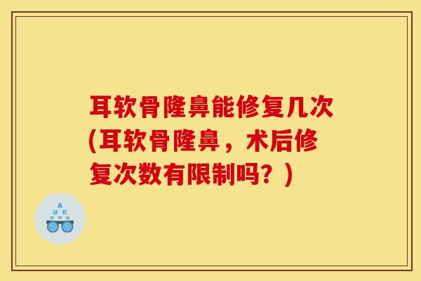 耳软骨隆鼻能修复几次(耳软骨隆鼻，术后修复次数有限制吗？)-第1张图片-氨糖科普网