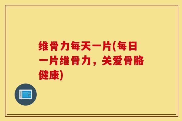 维骨力每天一片(每日一片维骨力,关爱骨骼健康)-第1张图片-氨糖科普网 维骨力每天一片(每日一片维骨力,关爱骨骼健康)-第1张图片-氨糖科普网