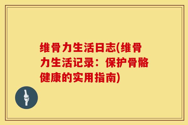 维骨力生活日志(维骨力生活记录:保护骨骼健康的实用指南)-第1张图片-氨糖科普网 维骨力生活日志(维骨力生活记录:保护骨骼健康的实用指南)-第1张图片-氨糖科普网