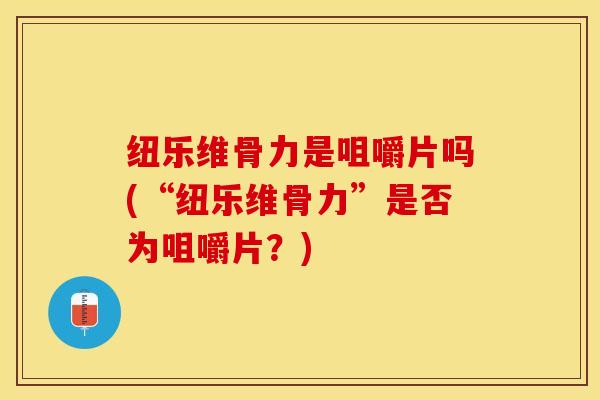 纽乐维骨力是咀嚼片吗(“纽乐维骨力”是否为咀嚼片?)-第1张图片-氨糖科普网 纽乐维骨力是咀嚼片吗(“纽乐维骨力”是否为咀嚼片?)-第1张图片-氨糖科普网