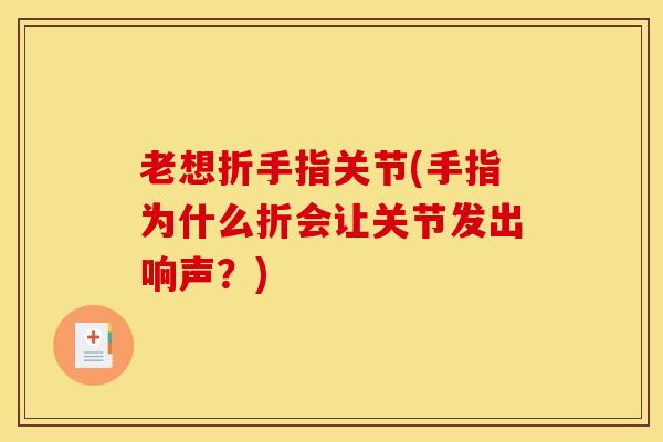 老想折手指关节(手指为什么折会让关节发出响声？)-第1张图片-氨糖科普网